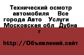 Технический осмотр автомобиля. - Все города Авто » Услуги   . Московская обл.,Дубна г.